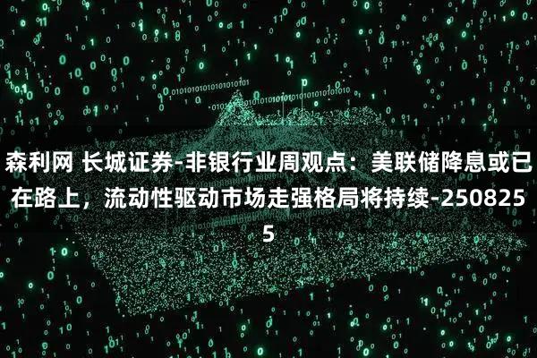 森利网 长城证券-非银行业周观点：美联储降息或已在路上，流动性驱动市场走强格局将持续-250825