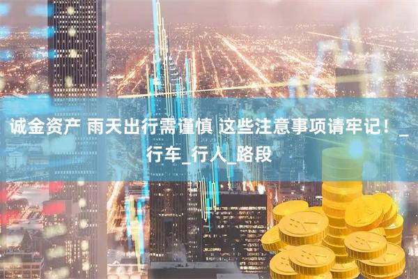 诚金资产 雨天出行需谨慎 这些注意事项请牢记！_行车_行人_路段