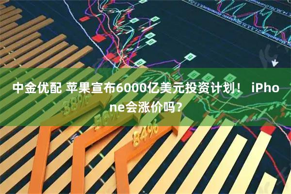 中金优配 苹果宣布6000亿美元投资计划！ iPhone会涨价吗？