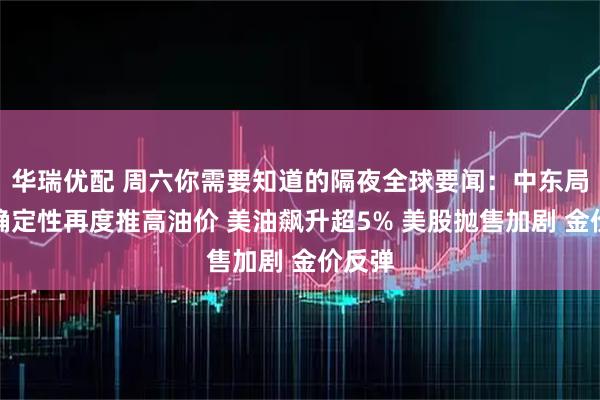 华瑞优配 周六你需要知道的隔夜全球要闻：中东局势不确定性再度推高油价 美油飙升超5% 美股抛售加剧 金价反弹