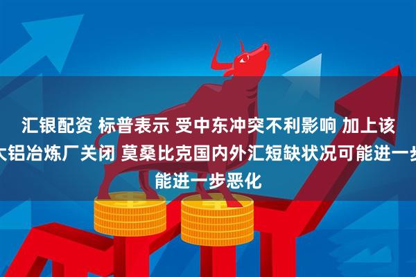 汇银配资 标普表示 受中东冲突不利影响 加上该国最大铝冶炼厂关闭 莫桑比克国内外汇短缺状况可能进一步恶化