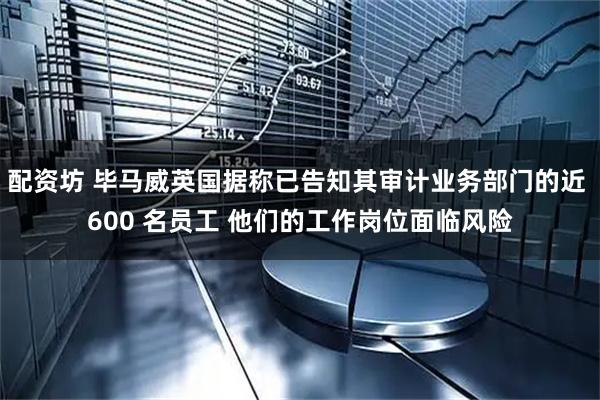 配资坊 毕马威英国据称已告知其审计业务部门的近 600 名员工 他们的工作岗位面临风险