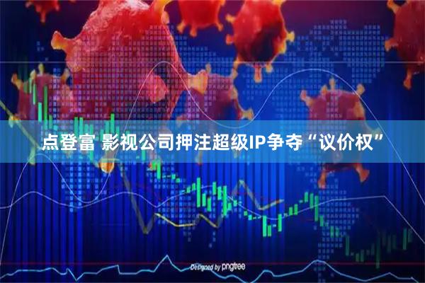 点登富 影视公司押注超级IP争夺“议价权”