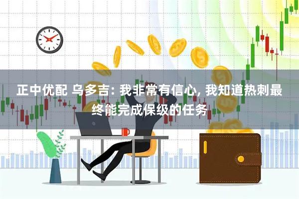 正中优配 乌多吉: 我非常有信心, 我知道热刺最终能完成保级的任务