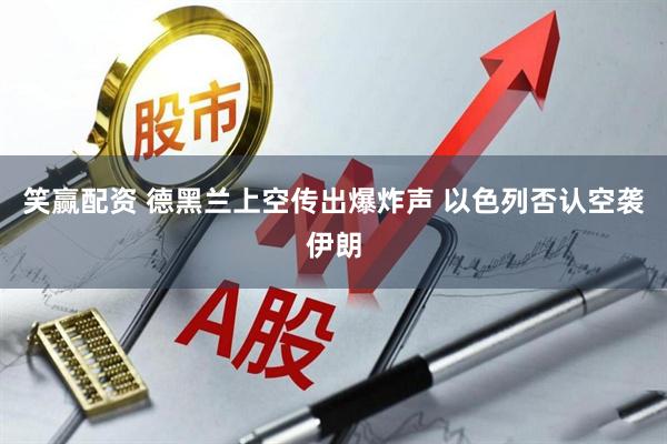 笑赢配资 德黑兰上空传出爆炸声 以色列否认空袭伊朗