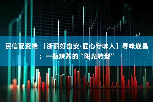 民信配资端 【浙丽好食安·匠心守味人】寻味遂昌：一瓶辣酱的“阳光转型”