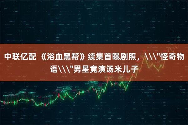 中联亿配 《浴血黑帮》续集首曝剧照，\＂怪奇物语\＂男星竟演汤米儿子