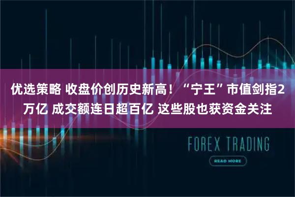 优选策略 收盘价创历史新高！“宁王”市值剑指2万亿 成交额连日超百亿 这些股也获资金关注