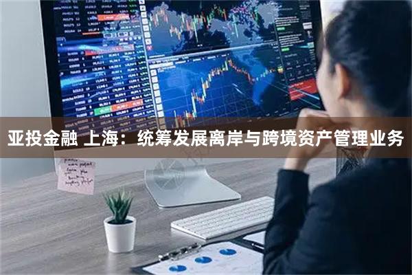 亚投金融 上海：统筹发展离岸与跨境资产管理业务