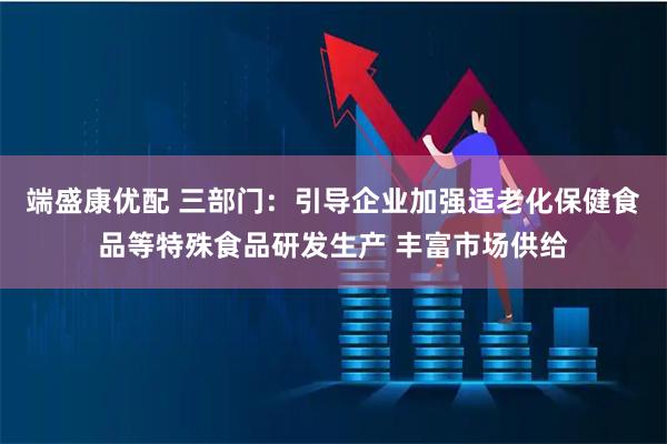 端盛康优配 三部门：引导企业加强适老化保健食品等特殊食品研发生产 丰富市场供给