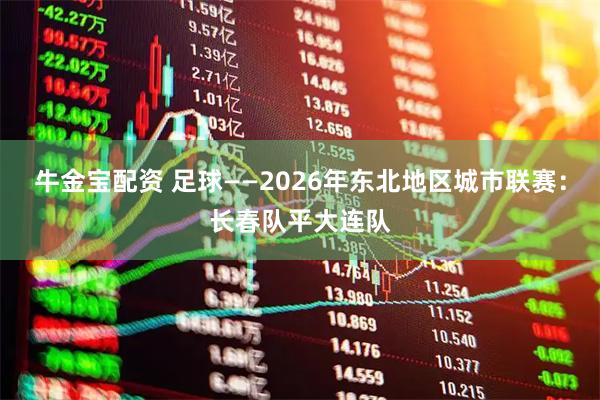 牛金宝配资 足球——2026年东北地区城市联赛：长春队平大连队