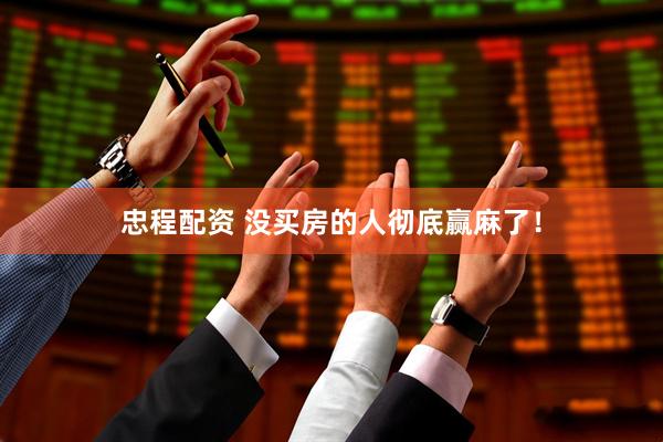 忠程配资 没买房的人彻底赢麻了！