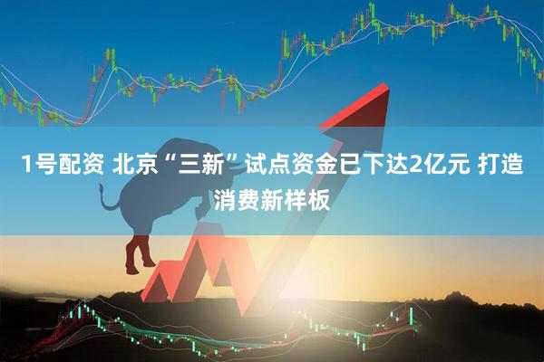 1号配资 北京“三新”试点资金已下达2亿元 打造消费新样板