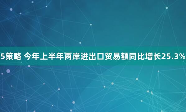 5策略 今年上半年两岸进出口贸易额同比增长25.3%