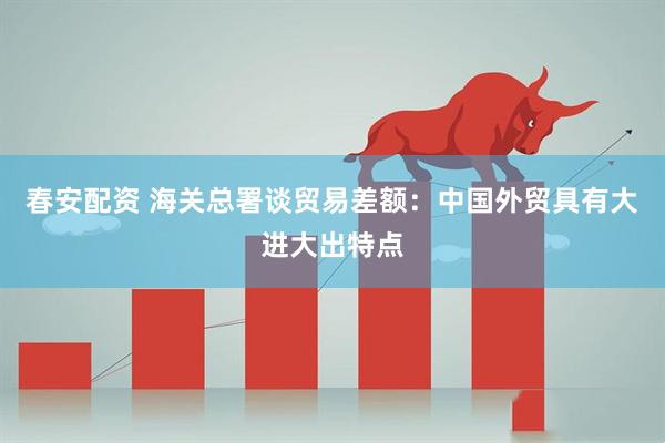 春安配资 海关总署谈贸易差额：中国外贸具有大进大出特点