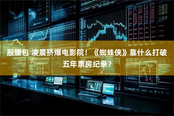 股腰包 凌晨挤爆电影院！《蜘蛛侠》靠什么打破五年票房纪录？