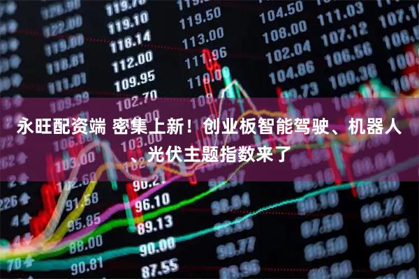 永旺配资端 密集上新！创业板智能驾驶、机器人、光伏主题指数来了