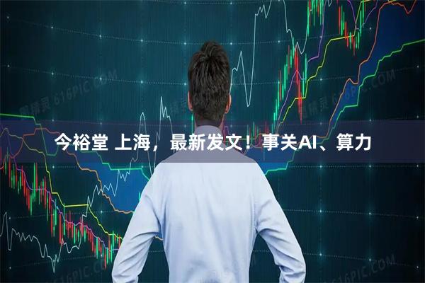 今裕堂 上海，最新发文！事关AI、算力