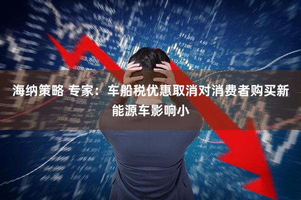 海纳策略 专家：车船税优惠取消对消费者购买新能源车影响小